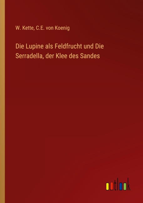 Die Lupine als Feldfrucht und Die Serradella, der Klee des Sandes - W. Kette, C. E. von Koenig