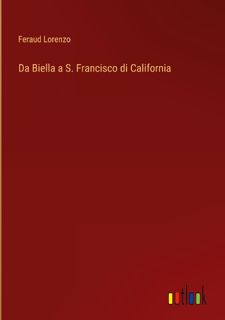 Da Biella a S. Francisco di California - Feraud Lorenzo