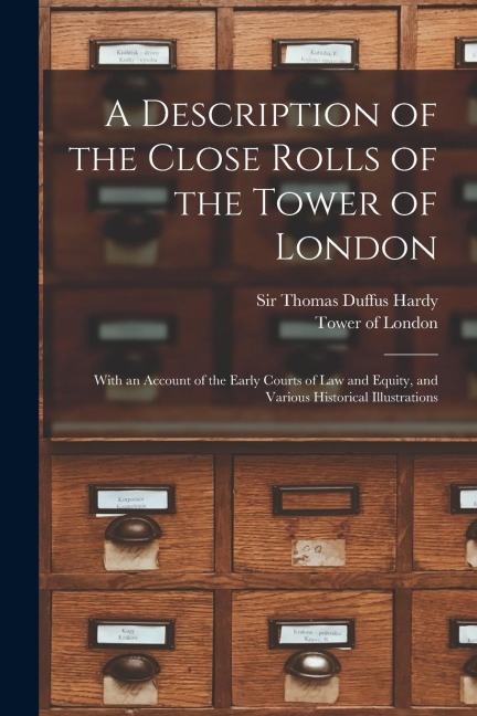 A Description of the Close Rolls of the Tower of London: With an Account of the Early Courts of Law and Equity, and Various Historical Illustrations - 