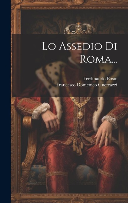 Lo Assedio Di Roma... - Francesco Domenico Guerrazzi, Ferdinando Bosio
