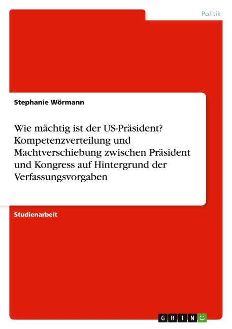 Wie mächtig ist der US-Präsident? Kompetenzverteilung und Machtverschiebung zwischen Präsident  und Kongress auf Hintergrund der Verfassungsvorgaben - Stephanie Wörmann