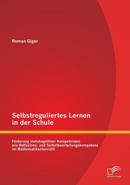 Selbstreguliertes Lernen in der Schule: Förderung metakognitiver Kompetenzen wie Reflexions- und Selbstbeurteilungskompetenz im Mathematikunterricht - Roman Giger