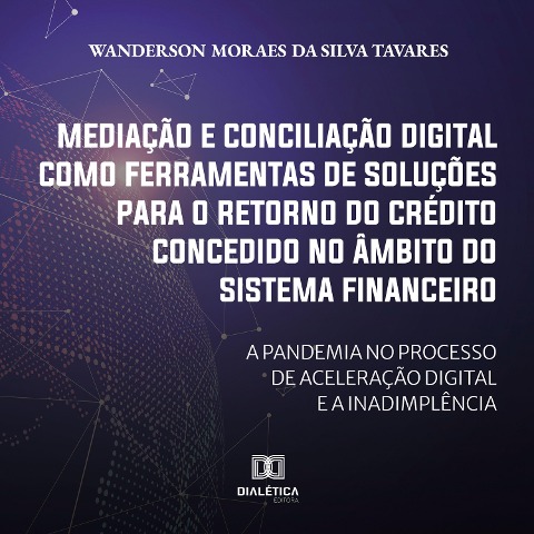 Mediação e conciliação digital como ferramentas de soluções para o retorno do crédito concedido no âmbito do Sistema Financeiro - Wanderson Moraes da Silva Tavares