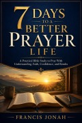 Cover-Bild zum Titel '7 Days to a Better Prayer Life: A Practical Bible Study to Pray With Understanding, Faith, Confidence, and Results' von 'Francis Jonah'