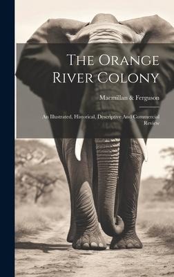 The Orange River Colony: An Illustrated, Historical, Descriptive And Commercial Review - MacMillan &. Ferguson