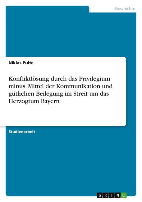 Konfliktlösung durch das Privilegium minus. Mittel der Kommunikation und gütlichen Beilegung im Streit um das Herzogtum Bayern - Niklas Pulte