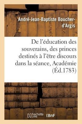 de l'Éducation Des Souverains Ou Des Princes Destinés À l'Être Discours Prononcé Dans La Séance - André-Jean-Baptiste Boucher-d'Argis