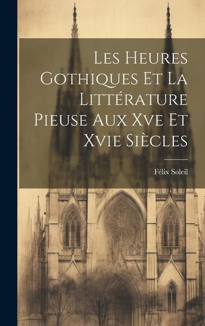 Les Heures Gothiques Et La Littérature Pieuse Aux Xve Et Xvie Siècles - Félix Soleil