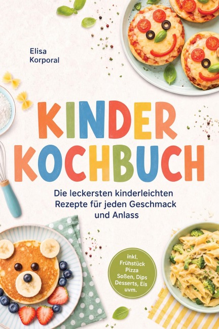 Kinderkochbuch: Die leckersten kinderleichten Rezepte für jeden Geschmack und Anlass - inkl. Frühstück, Pizza, Soßen, Dips, Desserts, Eis uvm. - Elisa Korporal