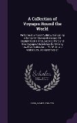 A Collection of Voyages Round the World: Performed by Royal Authrity. Containing a Complete Historical Account Of Captain Cook's First, Second, Third - James Cook