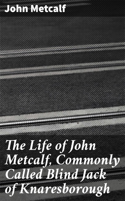 The Life of John Metcalf, Commonly Called Blind Jack of Knaresborough - John Metcalf