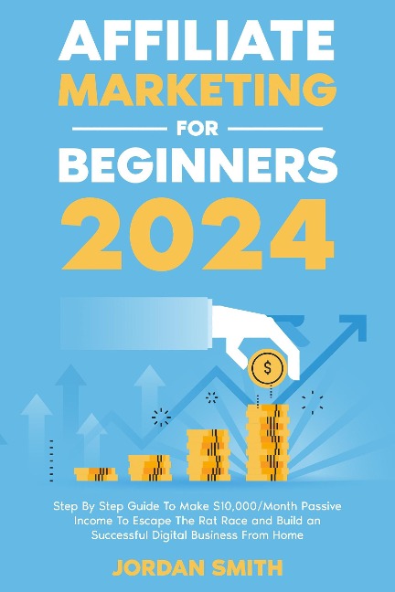 Affiliate Marketing 2024 Step By Step Guide To Make $10,000/Month Passive Income To Escape The Rat Race and Build an Successful Digital Business From Home - Jordan Smith