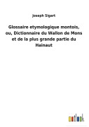Cover-Bild zum Titel 'Glossaire etymologique montois, ou, Dictionnaire du Wallon de Mons et de la plus grande partie du Hainaut' von 'Joseph Sigart'