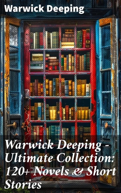 Warwick Deeping - Ultimate Collection: 120+ Novels & Short Stories - Warwick Deeping