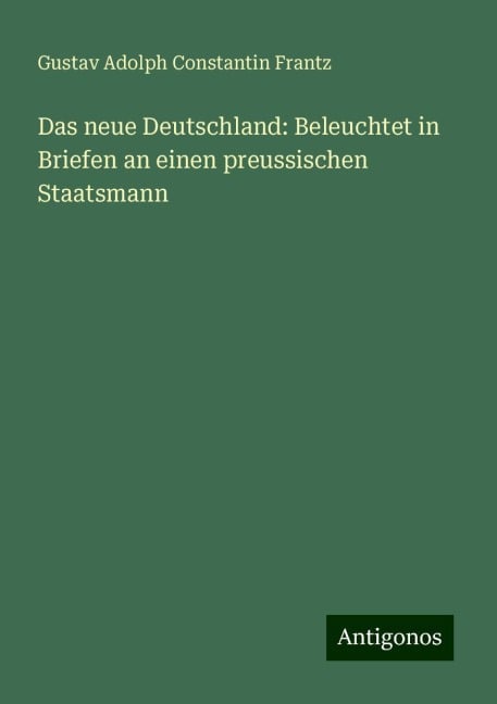 Das neue Deutschland: Beleuchtet in Briefen an einen preussischen Staatsmann - Gustav Adolph Constantin Frantz