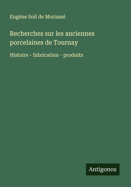 Recherches sur les anciennes porcelaines de Tournay - Eugène Soil de Moriamé
