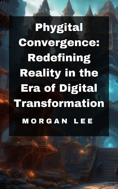 Phygital Convergence: Redefining Reality in the Era of Digital Transformation - Morgan Lee