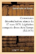 Discours À La Commission de Décentralisation Par Le Comte de Cosnac Gabriel Jules: 17 Mars 1870 - de Gabriel-Jules