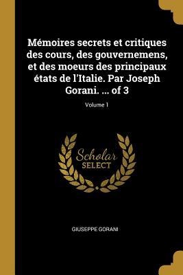 Mémoires secrets et critiques des cours, des gouvernemens, et des moeurs des principaux états de l'Italie. Par Joseph Gorani. ... of 3; Volume 1 - Giuseppe Gorani