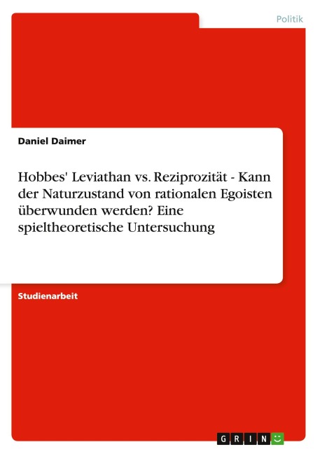Hobbes' Leviathan vs. Reziprozität - Kann der Naturzustand von rationalen Egoisten überwunden werden? Eine spieltheoretische Untersuchung - Daniel Daimer