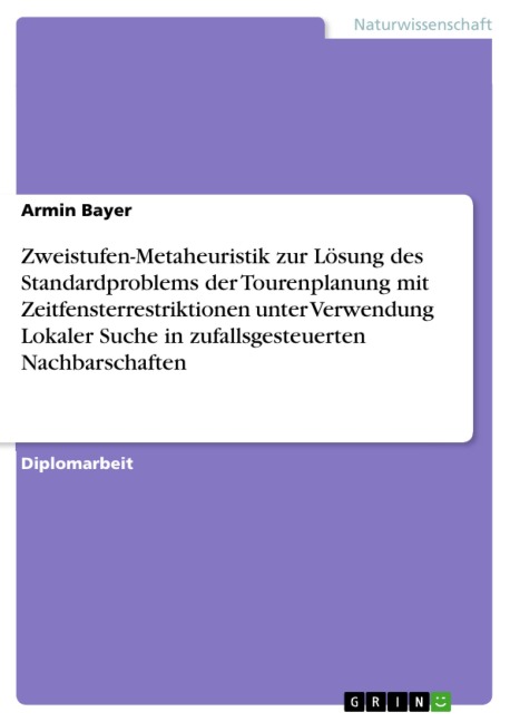 Zweistufen-Metaheuristik zur Lösung des Standardproblems der Tourenplanung mit Zeitfensterrestriktionen unter Verwendung Lokaler Suche in zufallsgesteuerten Nachbarschaften - Armin Bayer