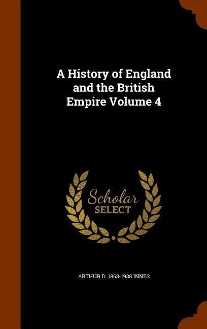 A History of England and the British Empire Volume 4 - Arthur D Innes