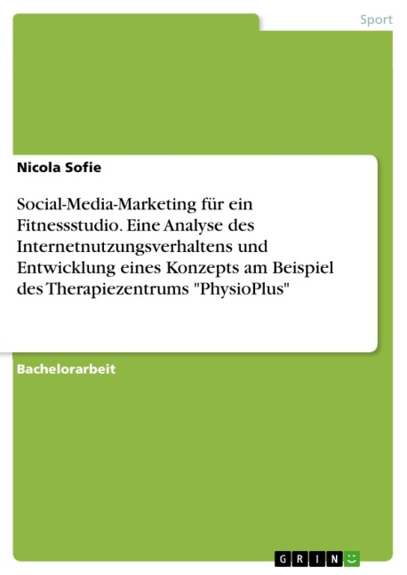 Social-Media-Marketing für ein Fitnessstudio. Eine Analyse des Internetnutzungsverhaltens und Entwicklung eines Konzepts am Beispiel des Therapiezentrums "PhysioPlus" - Nicola Sofie