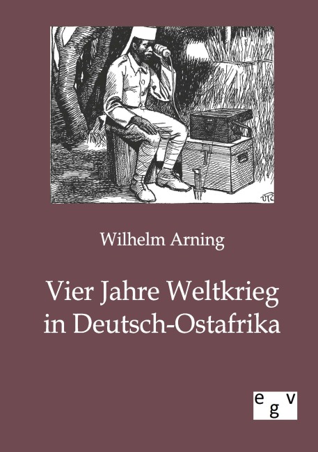 Vier Jahre Weltkrieg in Deutsch-Ostafrika - Wilhelm Arning