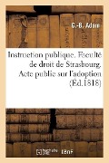 Instruction Publique. Faculté de Droit de Strasbourg. Acte Public Sur l'Adoption Soutenu: Pour Obtenir Le Grade de Licencié En Droit - G. Adam