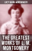 The Greatest Works of L. M. Montgomery - Lucy Maud Montgomery