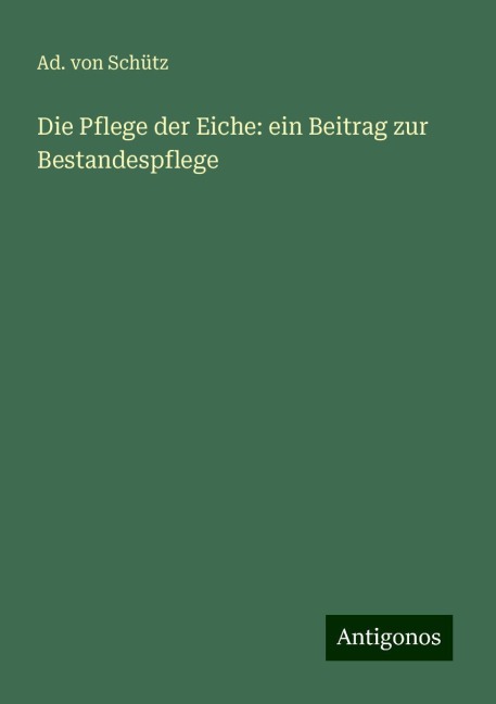 Die Pflege der Eiche: ein Beitrag zur Bestandespflege - Ad. Von Schütz