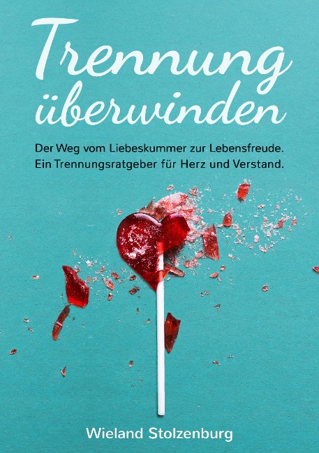 Trennung überwinden: Der Weg vom Liebeskummer zur Lebensfreude. Ein Trennungsratgeber für Herz und Verstand. - Wieland Stolzenburg