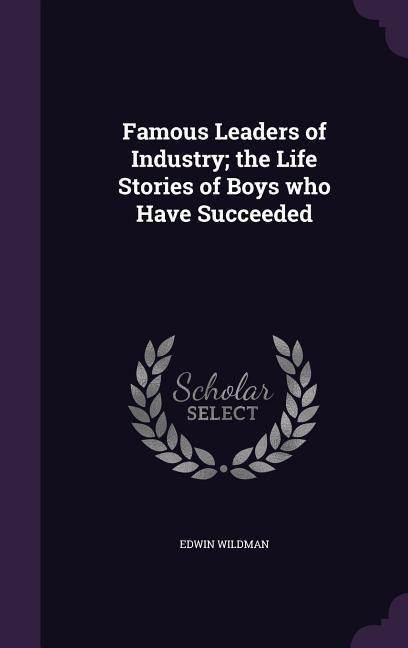 Famous Leaders of Industry; the Life Stories of Boys who Have Succeeded - Edwin Wildman