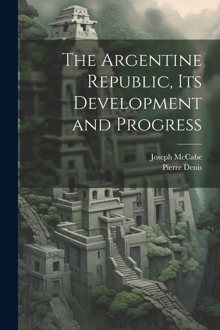The Argentine Republic, its Development and Progress - Joseph Mccabe, Pierre Denis