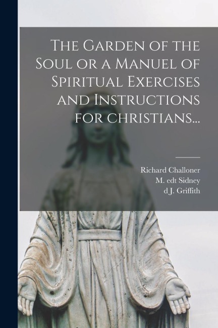 The Garden of the Soul or a Manuel of Spiritual Exercises and Instructions for Christians... - Richard Challoner