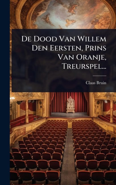 De Dood Van Willem Den Eersten, Prins Van Oranje, Treurspel... - Claas Bruin
