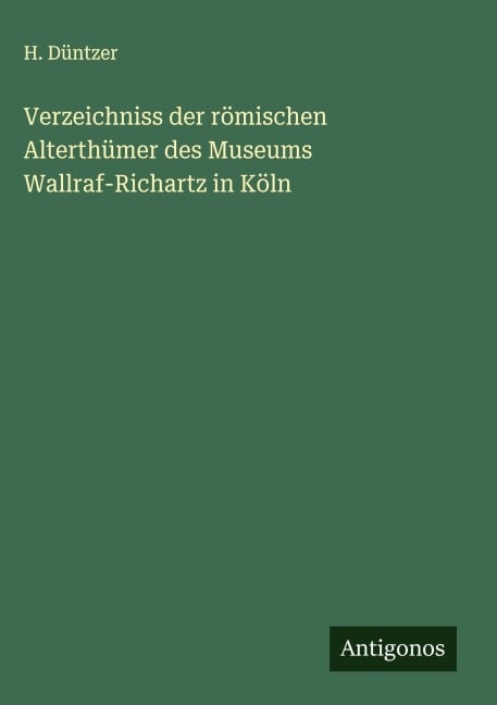 Verzeichniss der römischen Alterthümer des Museums Wallraf-Richartz in Köln - H. Düntzer