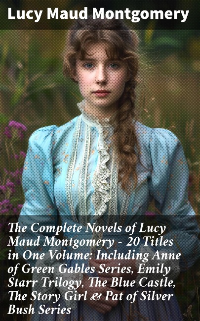 The Complete Novels of Lucy Maud Montgomery - 20 Titles in One Volume: Including Anne of Green Gables Series, Emily Starr Trilogy, The Blue Castle, The Story Girl & Pat of Silver Bush Series - Lucy Maud Montgomery
