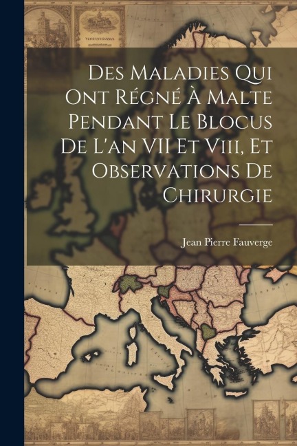 Des Maladies Qui Ont Régné À Malte Pendant Le Blocus De L'an VII Et Viii, Et Observations De Chirurgie - Jean Pierre Fauverge