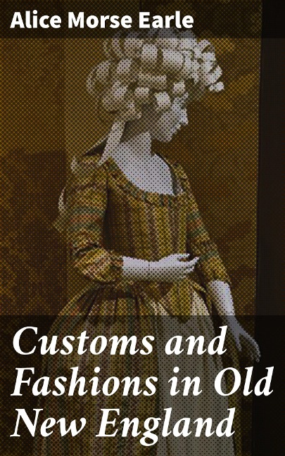 Customs and Fashions in Old New England - Alice Morse Earle