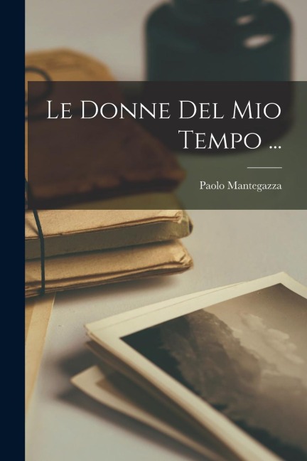Le Donne Del Mio Tempo ... - Paolo Mantegazza