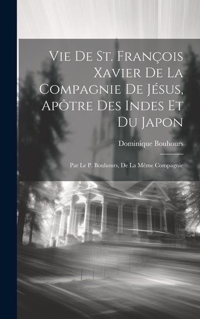 Vie de St. François Xavier de la compagnie de Jésus, apôtre des Indes et du Japon; par le P. Bouhours, de la même compagnie - Dominique Bouhours