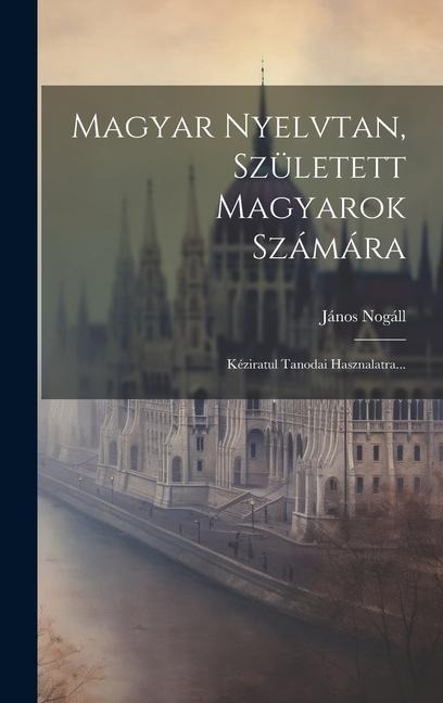 Magyar Nyelvtan, Született Magyarok Számára: Kéziratul Tanodai Hasznalatra... - János Nogáll