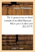 de la Possession En Droit Romain Et En Droit Français: Thèse Pour Le Doctorat - Auguste Philippoteaux
