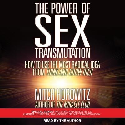 The Power of Sex Transmutation: How to Use the Most Radical Idea from Think and Grow Rich - Mitch Horowitz