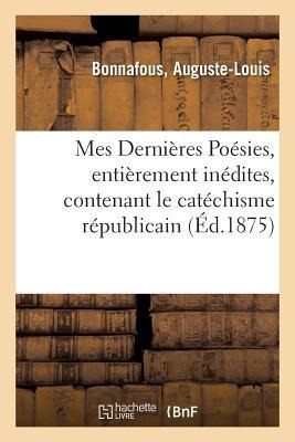 Mes Dernières Poésies, Entièrement Inédites, Contenant Le Catéchisme Républicain - Auguste-Louis Bonnafous