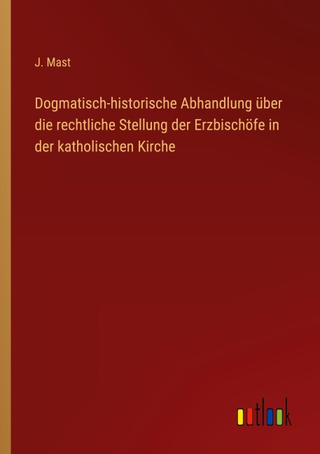 Dogmatisch-historische Abhandlung über die rechtliche Stellung der Erzbischöfe in der katholischen Kirche - J. Mast