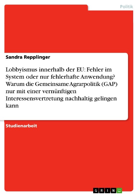 Lobbyismus innerhalb der EU: Fehler im System oder nur fehlerhafte Anwendung? Warum die Gemeinsame Agrarpolitik (GAP) nur mit einer vernünftigen Interessensvertretung nachhaltig gelingen kann - Sandra Repplinger