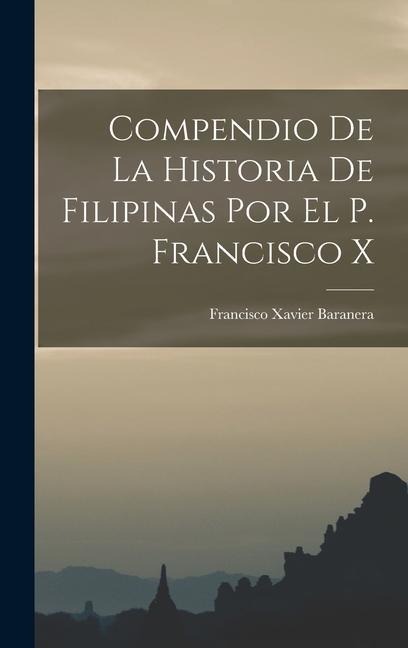 Compendio de la Historia de Filipinas por el P. Francisco X - Francisco Xavier Baranera