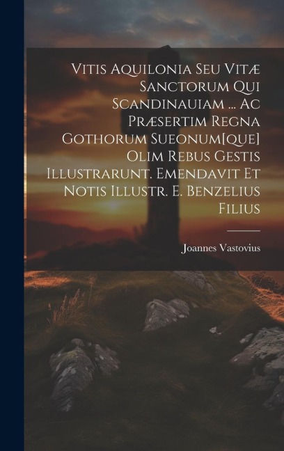 Vitis Aquilonia Seu Vitæ Sanctorum Qui Scandinauiam ... Ac Præsertim Regna Gothorum Sueonum[que] Olim Rebus Gestis Illustrarunt. Emendavit Et Notis Il - Joannes Vastovius